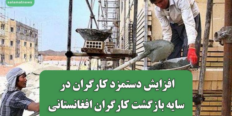 افزایش دستمزد کارگران در سایه بازگشت کارگران افغانستانی